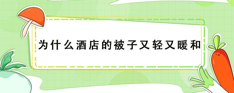 為什么酒店的被子又輕又暖和（酒店里被子是什么料子的,為什么輕而暖呢?）