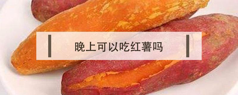 晚上可以吃紅薯嗎（減肥期間晚上可以吃紅薯嗎）