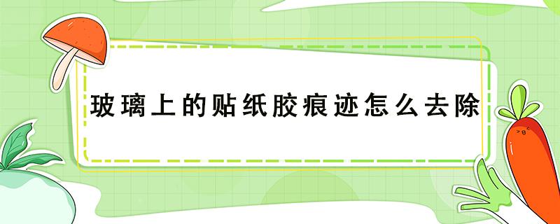 玻璃上的贴纸胶痕迹怎么去除 窗户玻璃上的贴纸胶痕迹怎么去除