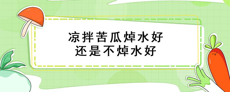 凉拌苦瓜焯水好还是不焯水好（苦瓜凉拌用水焯吗）