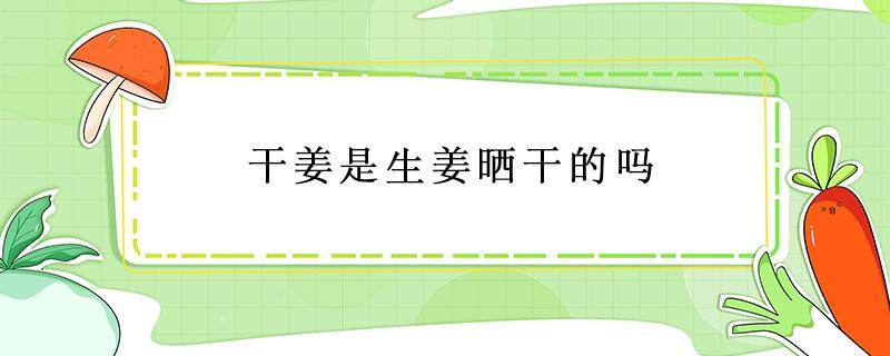 干姜是生姜晒干的吗 生姜晒干了就是干姜吗?很多人都理解错了!