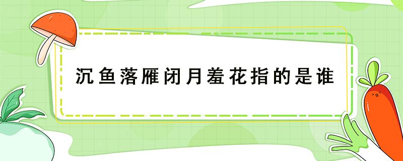 沉鱼落雁闭月羞花指的是谁