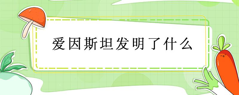 爱因斯坦发明了什么（爱因斯坦发明了什么灯）