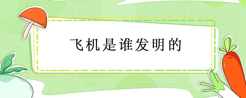 飞机是谁发明的（飞机是谁发明的?）