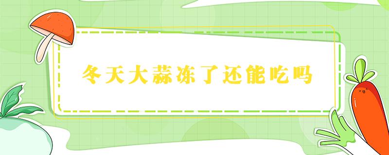 冬天大蒜凍了還能吃嗎 冬天大蒜在外面凍了還能吃嗎