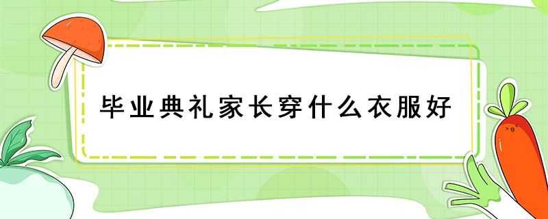 毕业典礼家长穿什么衣服好（家长参加毕业典礼穿啥）