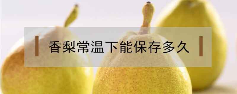 香梨常温下能保存多久（香梨放冷藏可以保持多久）