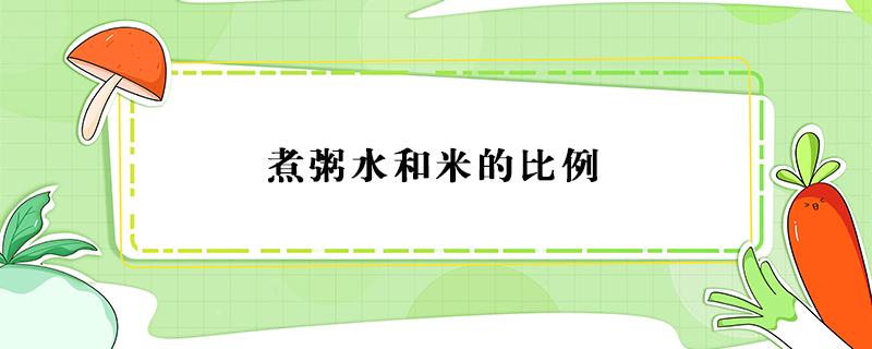 煮粥水和米的比例 煮粥水和米的比例和时间