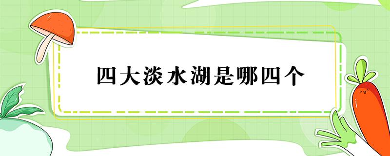 四大淡水湖是哪四个 四大淡水湖是哪四个在哪个省