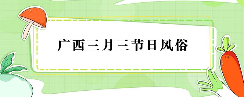 广西三月三节日风俗（广西三月三节日风俗介绍）