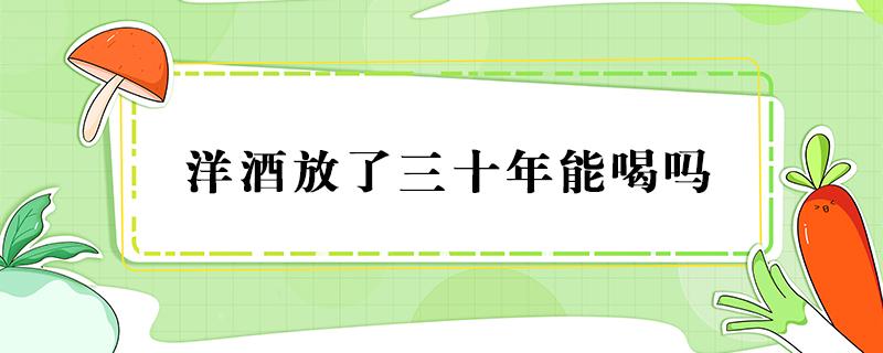 洋酒放了三十年能喝吗（洋酒放了二十年还能喝吗）