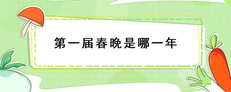 第一届春晚是哪一年 第一届春晚是哪一年举办的