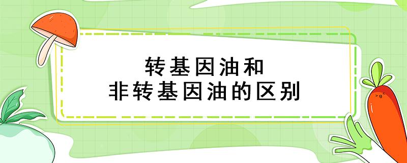 转基因油和非转基因油的区别 转基因油和非转基因油的区别在哪里