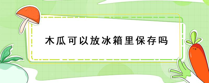 木瓜可以放冰箱里保存嗎（木瓜可以放冰箱里保存嗎多久）