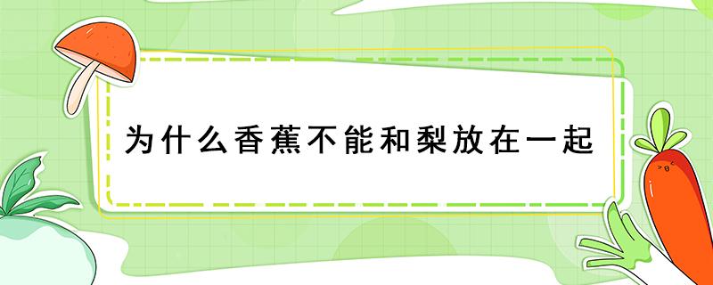 为什么香蕉不能和梨放在一起 梨可以和香蕉一起吃,回答是或不是