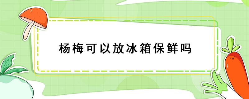 杨梅可以放冰箱保鲜吗 洗过的杨梅可以放冰箱保鲜吗