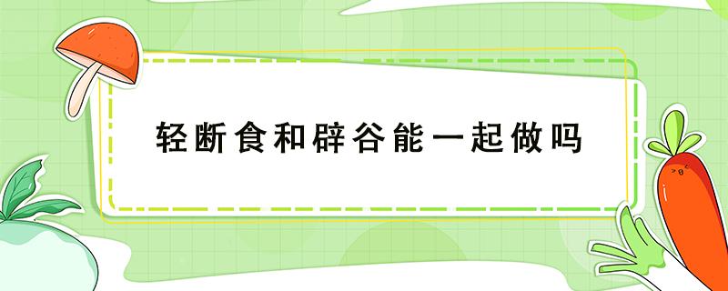 轻断食和辟谷能一起做吗 辟谷断食养生法