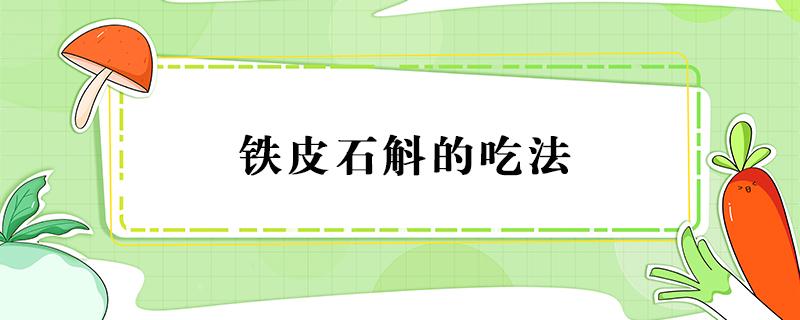 铁皮石斛的吃法（铁皮石斛的吃法大全,值得收藏!）