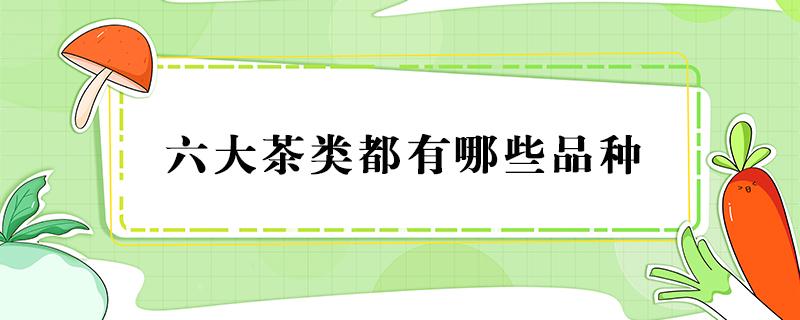 六大茶类都有哪些品种 十大茶种类