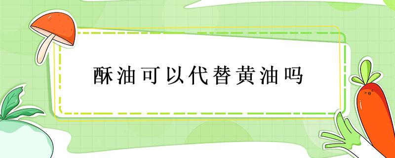 酥油可以代替黄油吗 酥油可以代替黄油吗做饼干