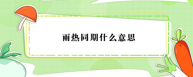 雨热同期什么意思 为什么雨热同期