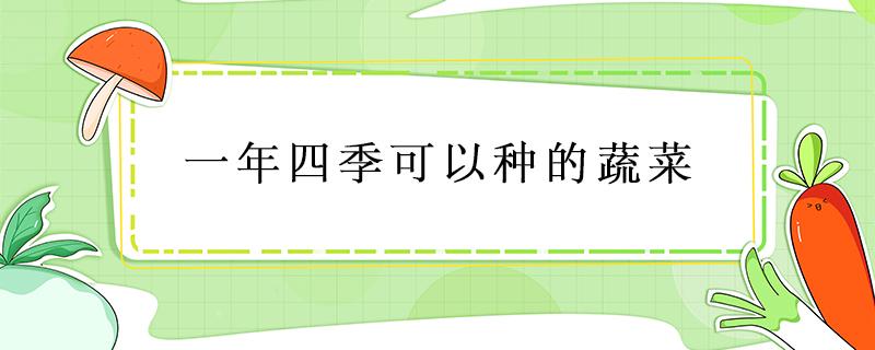 一年四季可以种的蔬菜 湖南一年四季可以种的蔬菜