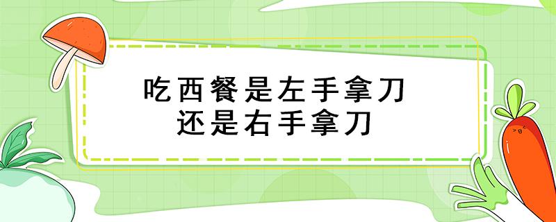 吃西餐是左手拿刀还是右手拿刀（吃西餐礼仪规则和注意事项）