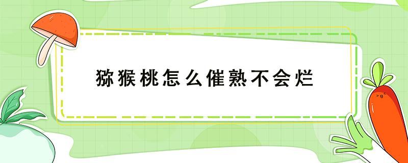 獼猴桃怎么催熟不會爛（獼猴桃催熟哪種方法最快又不壞）