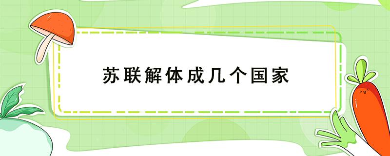 苏联解体成几个国家 苏联解体成几个国家分别是哪几个