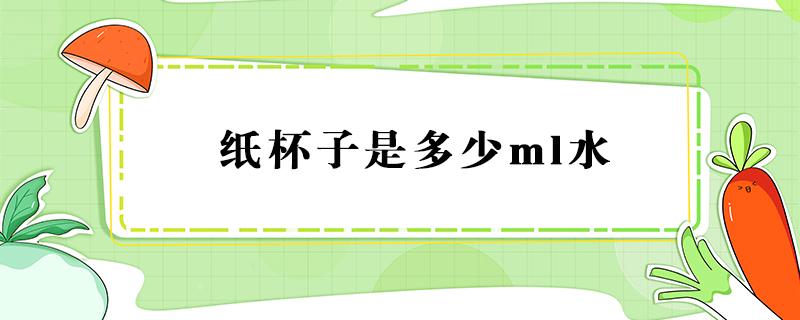 纸杯子是多少ml水 一个纸杯是多少ml水