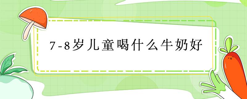 7-8岁儿童喝什么牛奶好（7到8岁的孩子喝什么牛奶比较好）