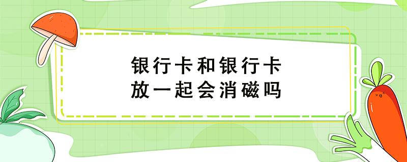 銀行卡和銀行卡放一起會消磁嗎 銀行卡放一起會不會消磁嗎?