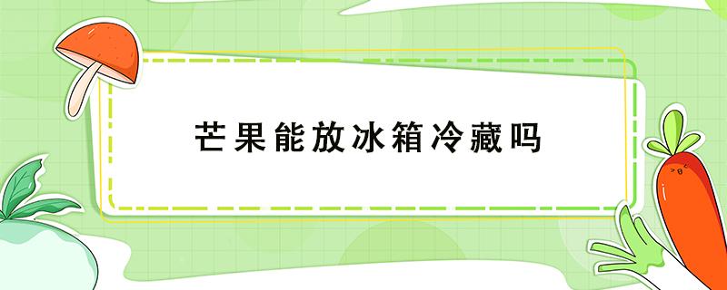 芒果能放冰箱冷藏吗 芒果能放冰箱冷藏吗蛋糕