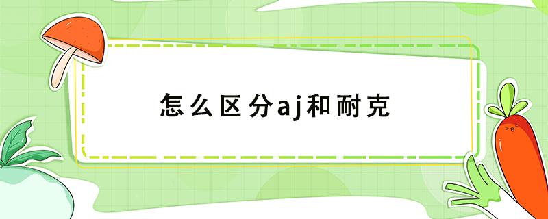 怎么区分aj和耐克（怎么区分aj和耐克的标志）