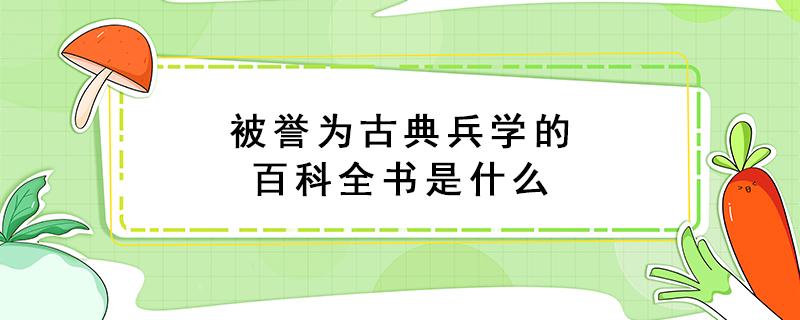 被誉为古典兵学的百科全书是什么 被誉为古典兵学的百科全书是什么著作