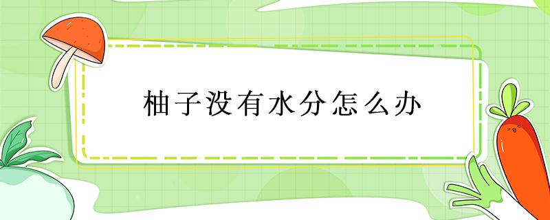 柚子没有水分怎么办 柚子没有水份怎么办