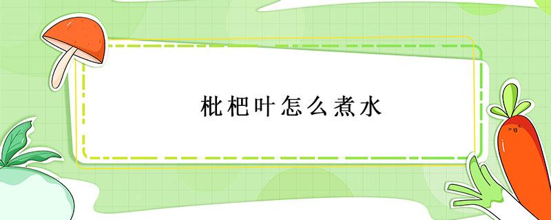 枇杷叶怎么煮水 枇杷叶怎么煮水止咳用新叶还是老叶