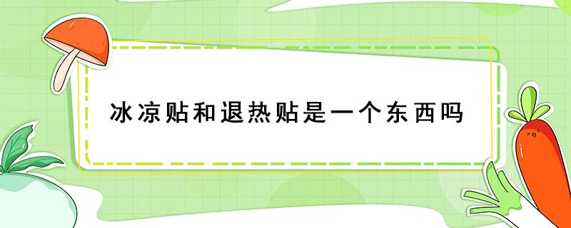 冰凉贴和退热贴是一个东西吗 冰凉贴是不是退热贴