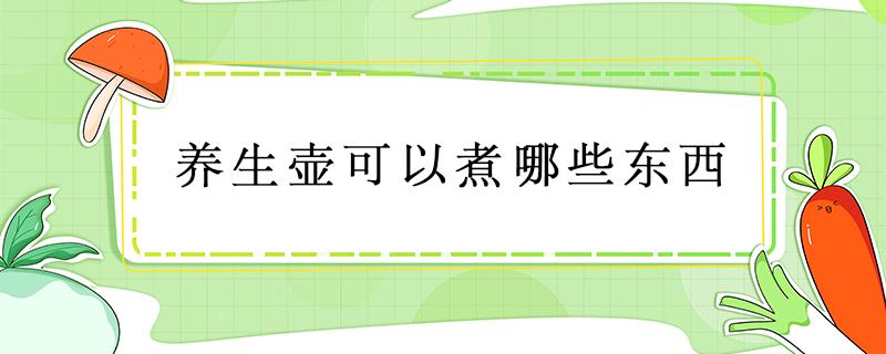 養(yǎng)生壺可以煮哪些東西 陶瓷養(yǎng)生壺可以煮哪些東西