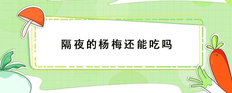 隔夜的楊梅還能吃嗎 楊梅放了一晚上還能吃嗎