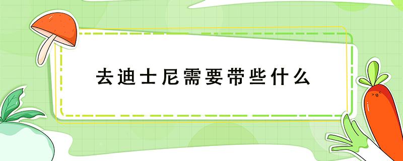 去迪士尼需要带些什么（去迪士尼需要带些什么东西）