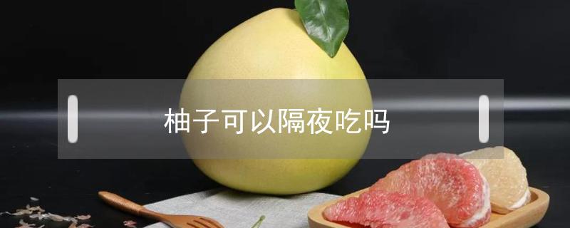 柚子可以隔夜吃嗎（柚子隔夜吃了會(huì)咋樣）