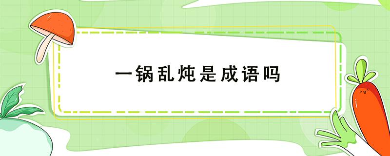 一鍋亂燉是成語嗎（一鍋大亂燉什么意思）