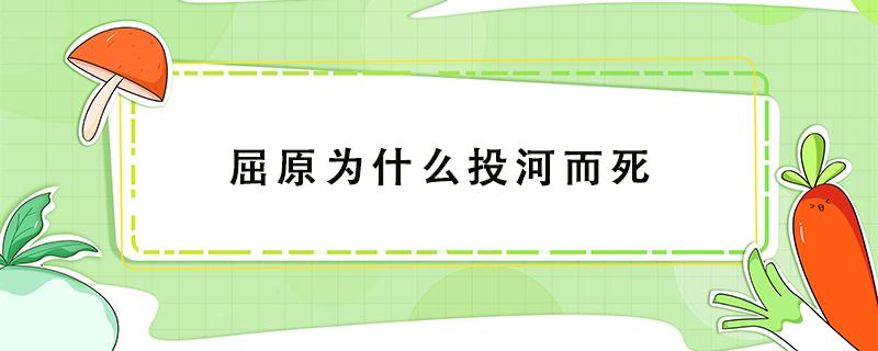 屈原为什么投河而死 屈原为什么投河而死为什么吃粽子