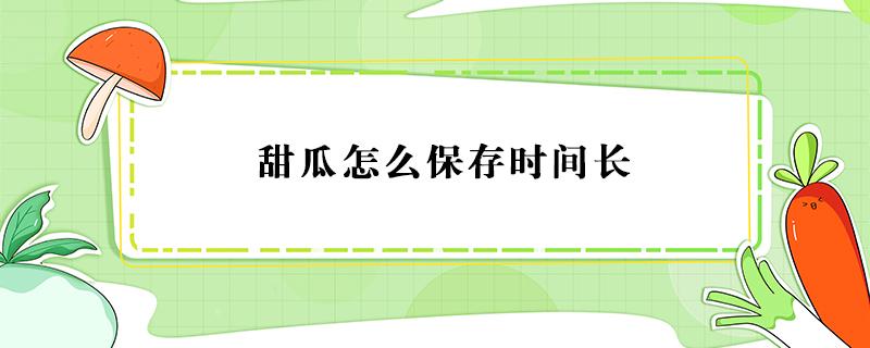 甜瓜怎么保存时间长（甜瓜如何保鲜储存）