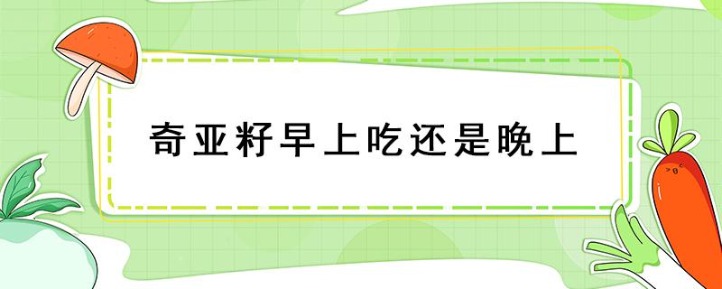 奇亚籽早上吃还是晚上 奇亚籽早上吃还是晚上吃减肥好