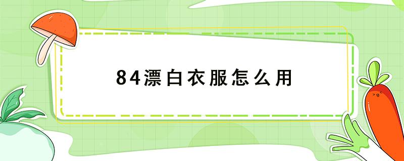 84漂白衣服怎么用 84漂白衣服怎么用量