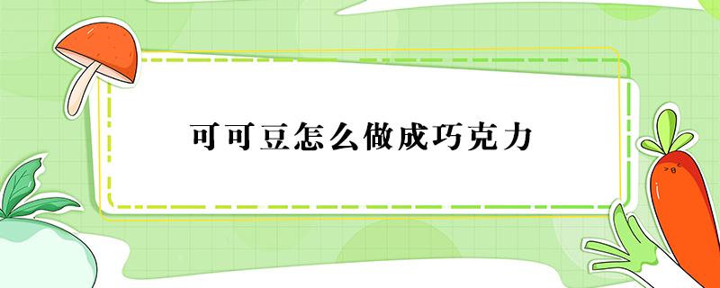 可可豆怎么做成巧克力 可可豆制作巧克力簡單的做法