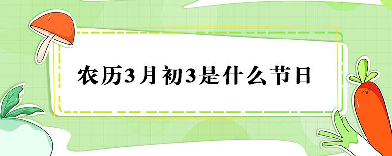 农历3月初3是什么节日（农历3月初3是什么节日有人睡不着,胃）