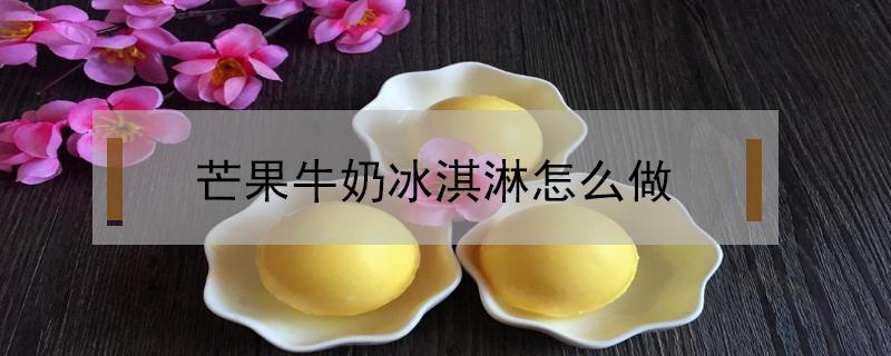 芒果牛奶冰淇淋怎么做（牛奶芒果冰淇淋的做法）